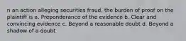 n an action alleging securities fraud, the burden of proof on the plaintiff is a. Preponderance of the evidence b. Clear and convincing evidence c. Beyond a reasonable doubt d. Beyond a shadow of a doubt