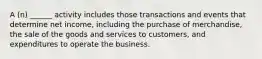 A (n) ______ activity includes those transactions and events that determine net income, including the purchase of merchandise, the sale of the goods and services to customers, and expenditures to operate the business.