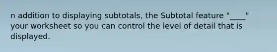 n addition to displaying subtotals, the Subtotal feature "____" your worksheet so you can control the level of detail that is displayed.