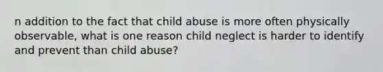 n addition to the fact that child abuse is more often physically observable, what is one reason child neglect is harder to identify and prevent than child abuse?