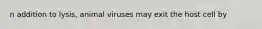 n addition to lysis, animal viruses may exit the host cell by
