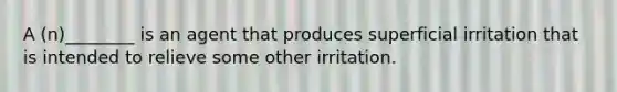 A (n)________ is an agent that produces superficial irritation that is intended to relieve some other irritation.