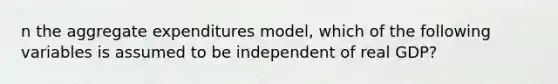 n the aggregate expenditures model, which of the following variables is assumed to be independent of real GDP?