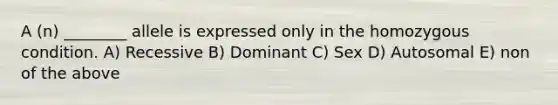 A (n) ________ allele is expressed only in the homozygous condition. A) Recessive B) Dominant C) Sex D) Autosomal E) non of the above