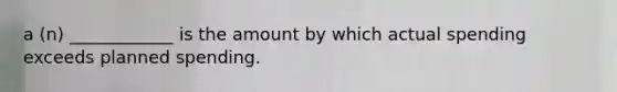 a (n) ____________ is the amount by which actual spending exceeds planned spending.