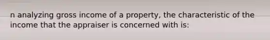 n analyzing gross income of a property, the characteristic of the income that the appraiser is concerned with is: