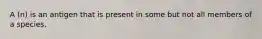 A (n) is an antigen that is present in some but not all members of a species.