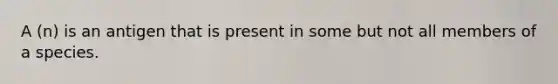 A (n) is an antigen that is present in some but not all members of a species.