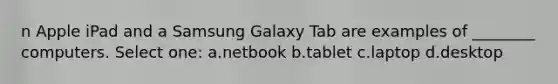 n Apple iPad and a Samsung Galaxy Tab are examples of ________ computers. Select one: a.netbook b.tablet c.laptop d.desktop