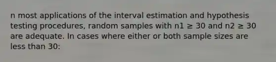 n most applications of the interval estimation and hypothesis testing procedures, random samples with n1 ≥ 30 and n2 ≥ 30 are adequate. In cases where either or both sample sizes are less than 30: