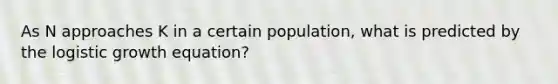 As N approaches K in a certain population, what is predicted by the logistic growth equation?