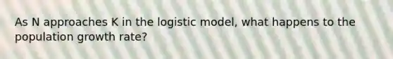 As N approaches K in the logistic model, what happens to the population growth rate?