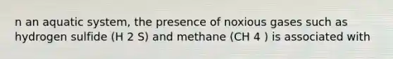 n an aquatic system, the presence of noxious gases such as hydrogen sulfide (H 2 S) and methane (CH 4 ) is associated with