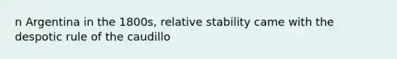 n Argentina in the 1800s, relative stability came with the despotic rule of the caudillo