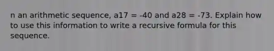 n an arithmetic sequence, a17 = -40 and a28 = -73. Explain how to use this information to write a recursive formula for this sequence.