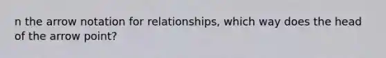 n the arrow notation for relationships, which way does the head of the arrow point?