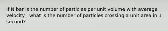 If N bar is the number of particles per unit volume with average velocity , what is the number of particles crossing a unit area in 1 second?