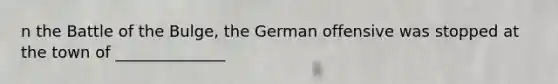 n the Battle of the Bulge, the German offensive was stopped at the town of ______________