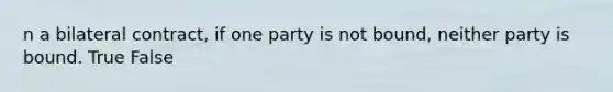 n a bilateral contract, if one party is not bound, neither party is bound. True False