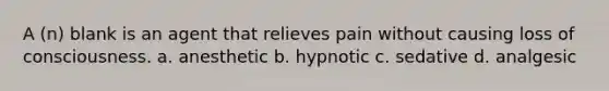 A (n) blank is an agent that relieves pain without causing loss of consciousness. a. anesthetic b. hypnotic c. sedative d. analgesic