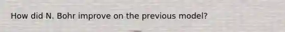 How did N. Bohr improve on the previous model?