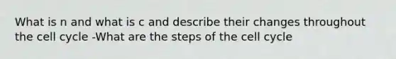 What is n and what is c and describe their changes throughout the <a href='https://www.questionai.com/knowledge/keQNMM7c75-cell-cycle' class='anchor-knowledge'>cell cycle</a> -What are the steps of the cell cycle