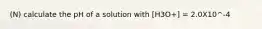 (N) calculate the pH of a solution with [H3O+] = 2.0X10^-4