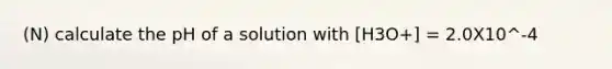 (N) calculate the pH of a solution with [H3O+] = 2.0X10^-4
