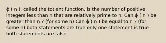 ϕ ( n ), called the totient function, is the number of positive integers less than n that are relatively prime to n. Can ϕ ( n ) be greater than n ? (for some n) Can ϕ ( n ) be equal to n ? (for some n) both statements are true only one statement is true both statements are false