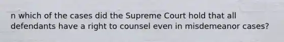 n which of the cases did the Supreme Court hold that all defendants have a right to counsel even in misdemeanor cases?