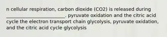 n cellular respiration, carbon dioxide (CO2) is released during _________________________. pyruvate oxidation and the citric acid cycle the electron transport chain glycolysis, pyruvate oxidation, and the citric acid cycle glycolysis