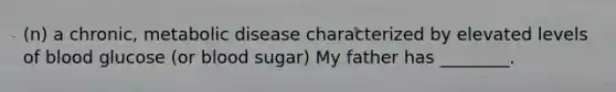 (n) a chronic, metabolic disease characterized by elevated levels of blood glucose (or blood sugar) My father has ________.