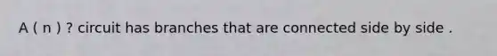 A ( n ) ? circuit has branches that are connected side by side .
