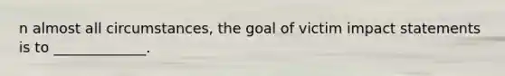 n almost all circumstances, the goal of victim impact statements is to _____________.