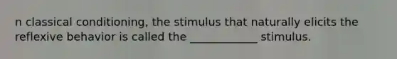 n classical conditioning, the stimulus that naturally elicits the reflexive behavior is called the ____________ stimulus.