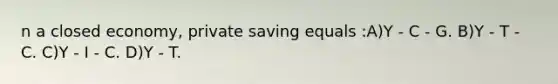 n a closed economy, private saving equals :A)Y - C - G. B)Y - T - C. C)Y - I - C. D)Y - T.