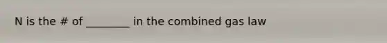 N is the # of ________ in the combined gas law