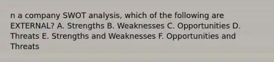 n a company SWOT analysis, which of the following are EXTERNAL? A. Strengths B. Weaknesses C. Opportunities D. Threats E. Strengths and Weaknesses F. Opportunities and Threats