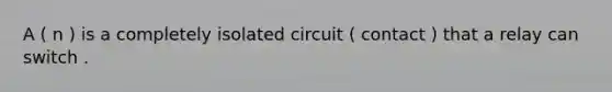 A ( n ) is a completely isolated circuit ( contact ) that a relay can switch .