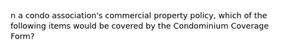 n a condo association's commercial property policy, which of the following items would be covered by the Condominium Coverage Form?