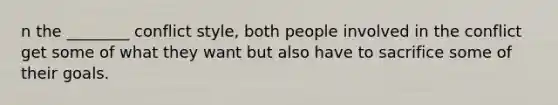 n the ________ conflict style, both people involved in the conflict get some of what they want but also have to sacrifice some of their goals.