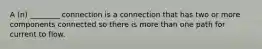 A (n) ________ connection is a connection that has two or more components connected so there is more than one path for current to flow.