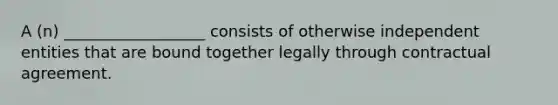 A (n) __________________ consists of otherwise independent entities that are bound together legally through contractual agreement.