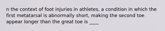 n the context of foot injuries in athletes, a condition in which the first metatarsal is abnormally short, making the second toe appear longer than the great toe is ____