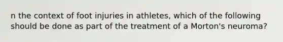 n the context of foot injuries in athletes, which of the following should be done as part of the treatment of a Morton's neuroma?