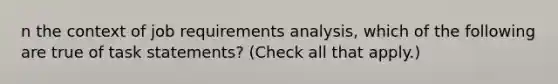 n the context of job requirements analysis, which of the following are true of task statements? (Check all that apply.)