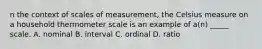 n the context of scales of measurement, the Celsius measure on a household thermometer scale is an example of a(n) _____ scale. A. nominal B. interval C. ordinal D. ratio