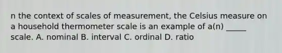 n the context of scales of measurement, the Celsius measure on a household thermometer scale is an example of a(n) _____ scale. A. nominal B. interval C. ordinal D. ratio