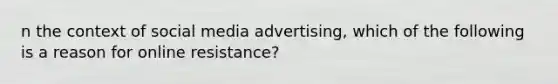 n the context of social media advertising, which of the following is a reason for online resistance?