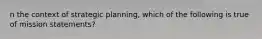 n the context of strategic planning, which of the following is true of mission statements?